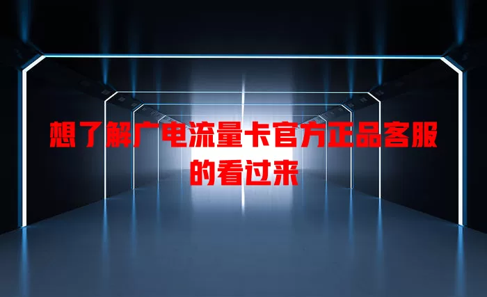 想了解广电流量卡官方正品客服的看过来