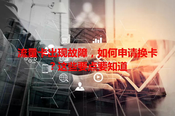 流量卡出现故障，如何申请换卡？这些要点要知道