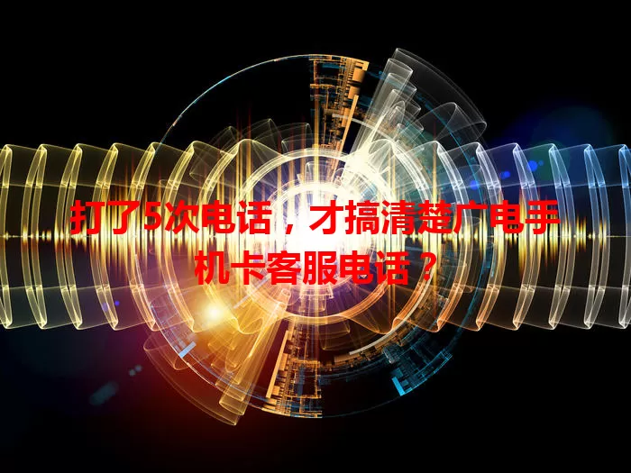 打了5次电话，才搞清楚广电手机卡客服电话？