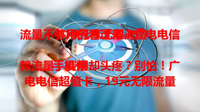 流量不够用的看过来！广电电信卡19元享无限流量

手机依赖流量，费用却头疼？别怕！广电电信超值卡，19元无限流量。刷视频、玩游戏、办公社交全搞定，网络稳定，偏远地区也流畅。流量不足的你，快来试试！