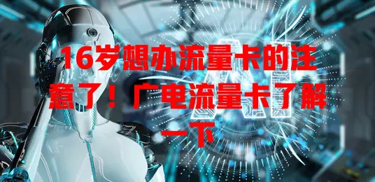16岁想办流量卡的注意了！广电流量卡了解一下