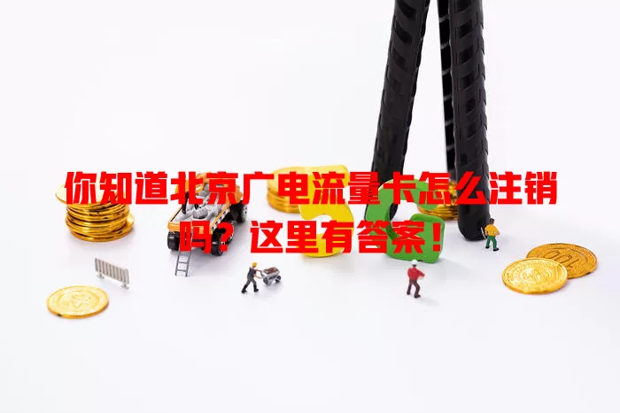 你知道北京广电流量卡怎么注销吗？这里有答案！