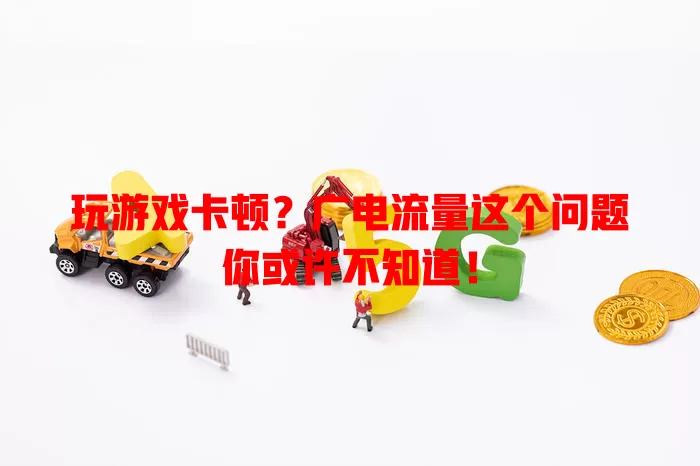 玩游戏卡顿？广电流量这个问题你或许不知道！