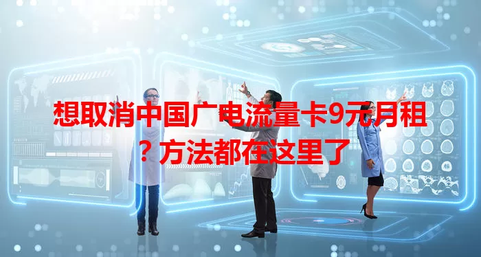 想取消中国广电流量卡9元月租？方法都在这里了