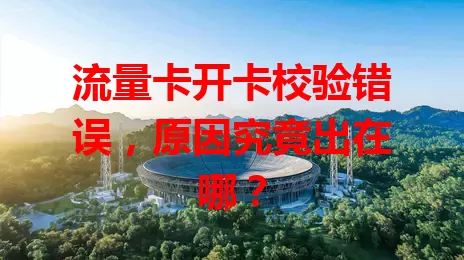 流量卡开卡校验错误，原因究竟出在哪？