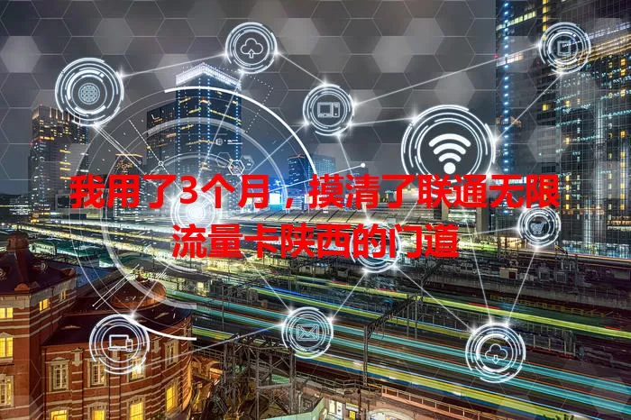 我用了3个月，摸清了联通无限流量卡陕西的门道