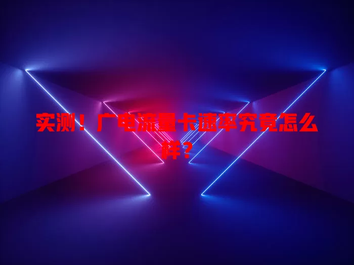 实测！广电流量卡速率究竟怎么样？