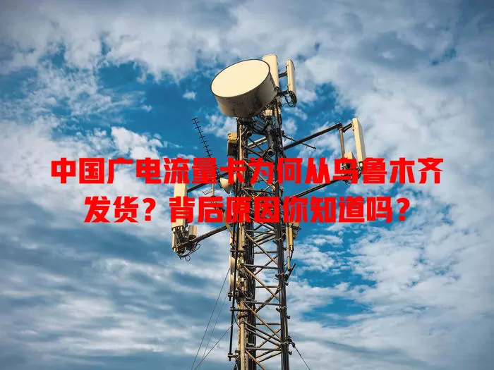 中国广电流量卡为何从乌鲁木齐发货？背后原因你知道吗？