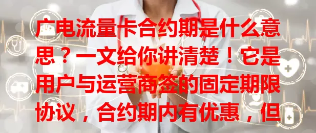 广电流量卡合约期是什么意思？一文给你讲清楚！它是用户与运营商签的固定期限协议，合约期内有优惠，但不能随意改套餐或注销号码，提前终止可能违约，办卡前一定要细读条款哦！
