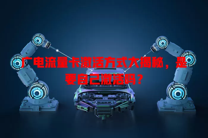 广电流量卡激活方式大揭秘，是要自己激活吗？