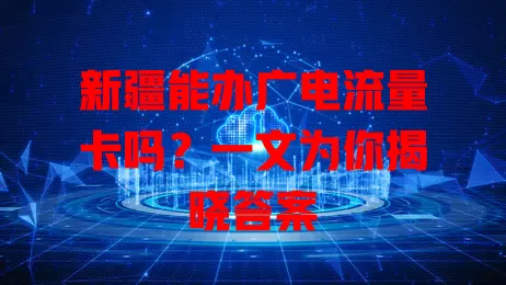 新疆能办广电流量卡吗？一文为你揭晓答案