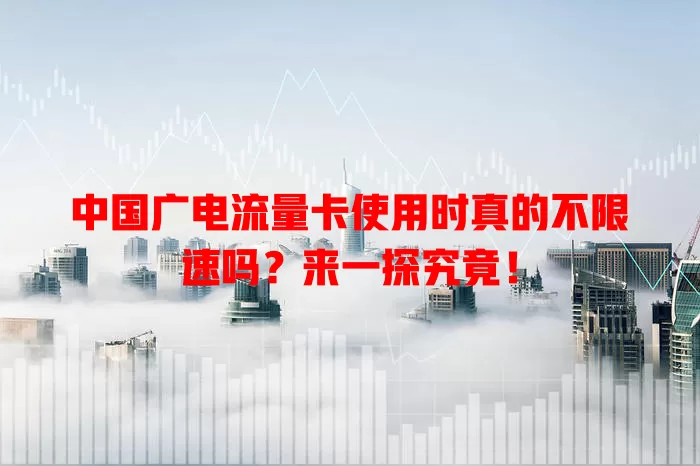 中国广电流量卡使用时真的不限速吗？来一探究竟！