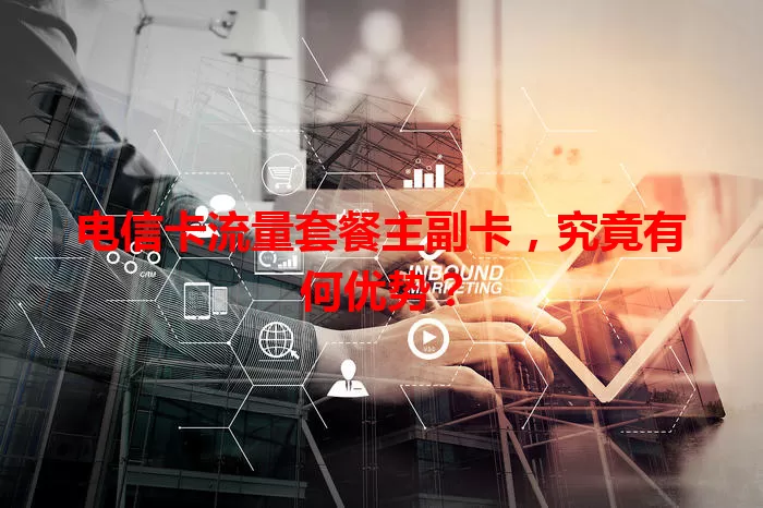 电信卡流量套餐主副卡，究竟有何优势？