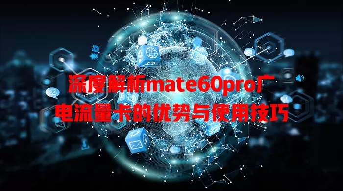 深度解析mate60pro广电流量卡的优势与使用技巧