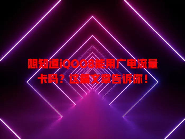 想知道iQOO8能用广电流量卡吗？这篇文章告诉你！