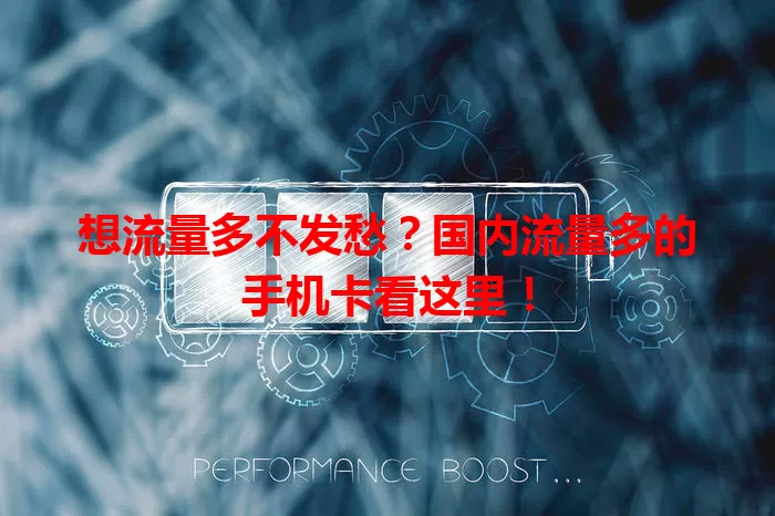 想流量多不发愁？国内流量多的手机卡看这里！