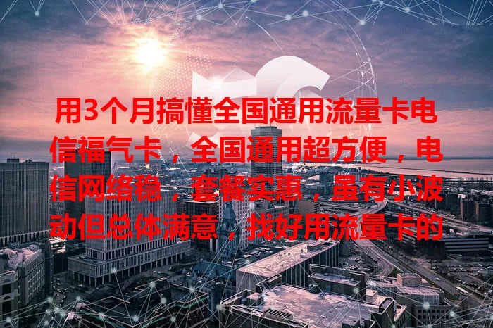 用3个月搞懂全国通用流量卡电信福气卡，全国通用超方便，电信网络稳，套餐实惠，虽有小波动但总体满意，找好用流量卡的不妨考虑它