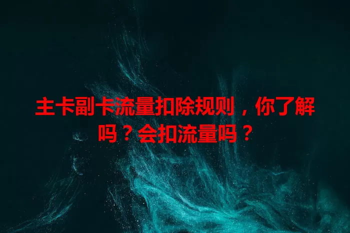 主卡副卡流量扣除规则，你了解吗？会扣流量吗？