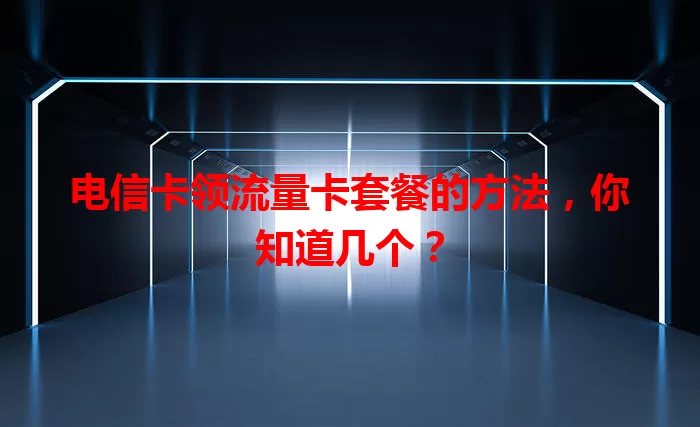 电信卡领流量卡套餐的方法，你知道几个？