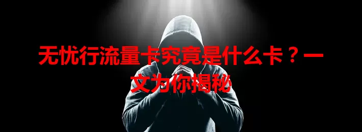 无忧行流量卡究竟是什么卡？一文为你揭秘