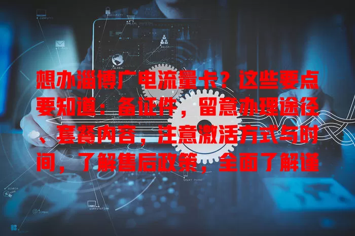 想办淄博广电流量卡？这些要点要知道：备证件，留意办理途径、套餐内容，注意激活方式与时间，了解售后政策，全面了解谨慎操作，畅享网络生活