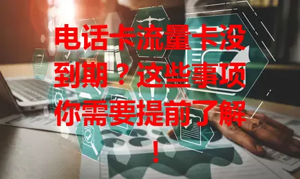 电话卡流量卡没到期？这些事项你需要提前了解！