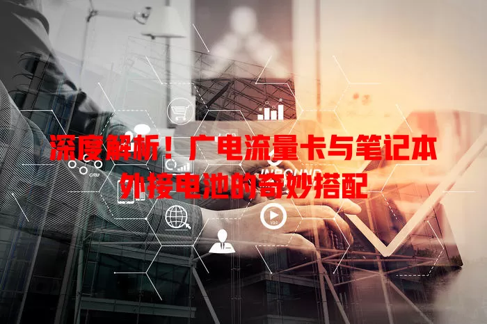 深度解析！广电流量卡与笔记本外接电池的奇妙搭配