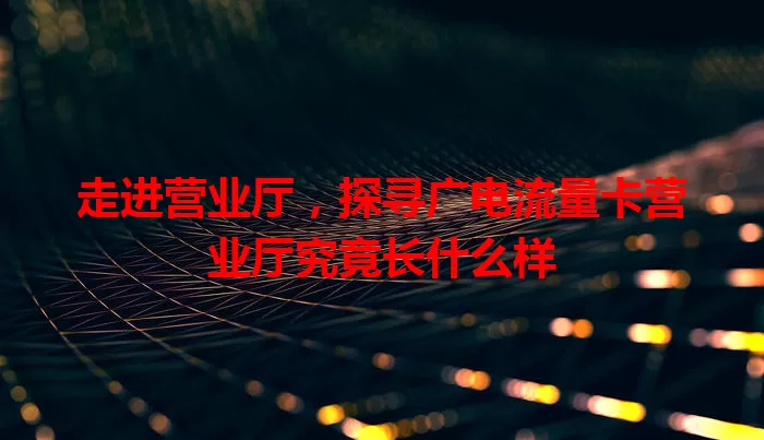 走进营业厅，探寻广电流量卡营业厅究竟长什么样