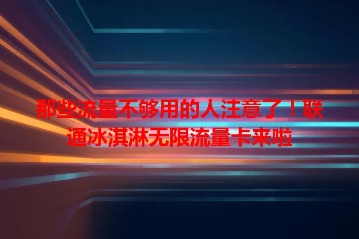 那些流量不够用的人注意了！联通冰淇淋无限流量卡来啦