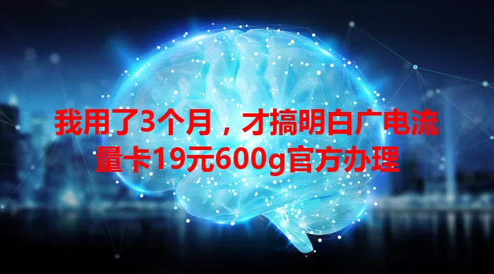 我用了3个月，才搞明白广电流量卡19元600g官方办理