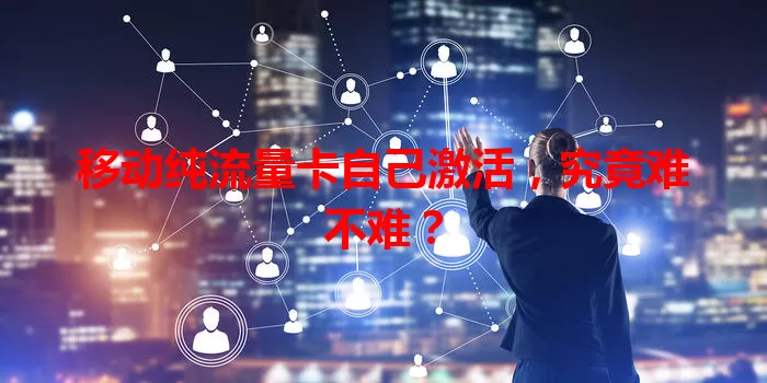 移动纯流量卡自己激活，究竟难不难？