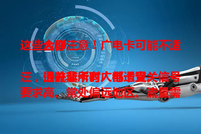 这些人群注意！广电卡可能不适合你

选流量卡时广电卡受关注，但并非所有人都适宜。信号要求高、常处偏远地区、流量需求大的人群要谨慎，用前需结合自身考量，不然用着可能不便。