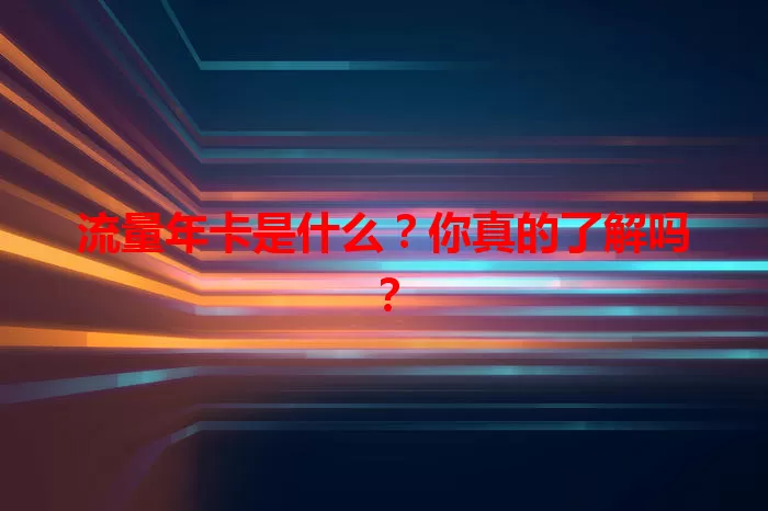 流量年卡是什么？你真的了解吗？