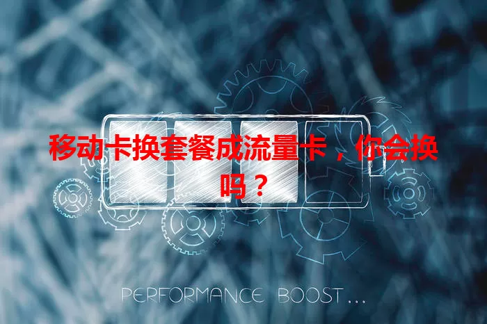 移动卡换套餐成流量卡，你会换吗？