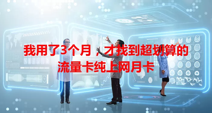 我用了3个月，才找到超划算的流量卡纯上网月卡