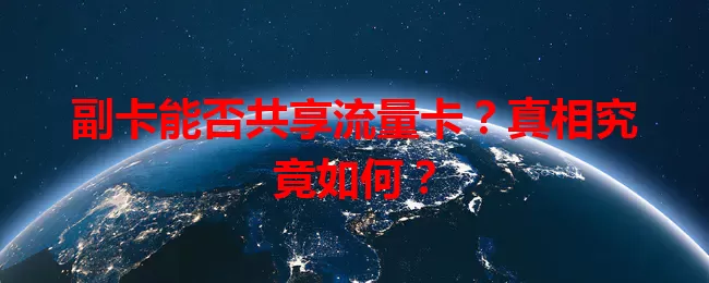 副卡能否共享流量卡？真相究竟如何？