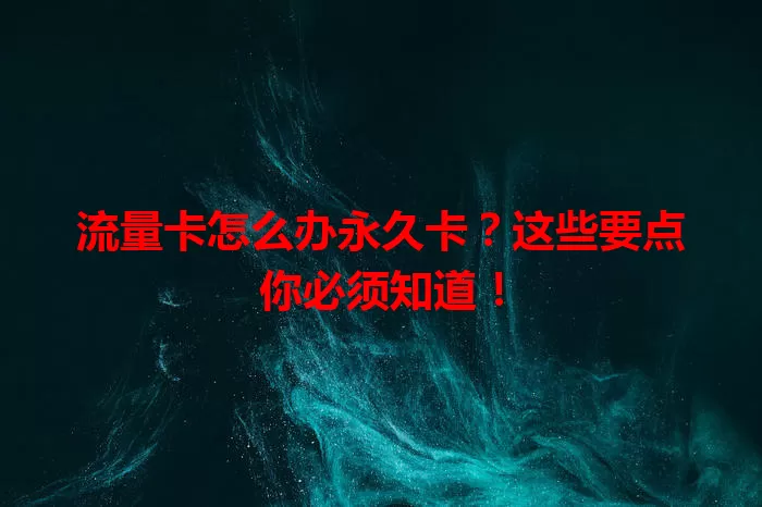 流量卡怎么办永久卡？这些要点你必须知道！