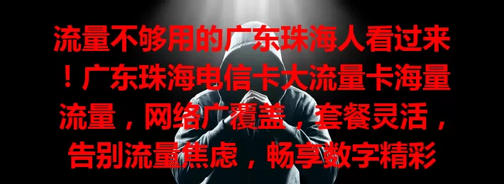 流量不够用的广东珠海人看过来！广东珠海电信卡大流量卡海量流量，网络广覆盖，套餐灵活，告别流量焦虑，畅享数字精彩