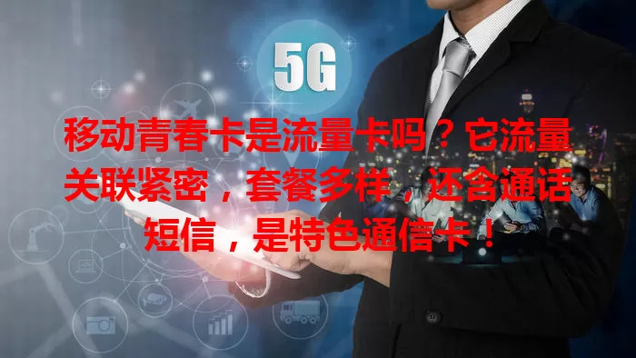 移动青春卡是流量卡吗？它流量关联紧密，套餐多样，还含通话短信，是特色通信卡！