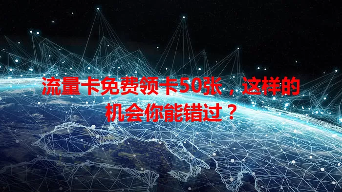 流量卡免费领卡50张，这样的机会你能错过？