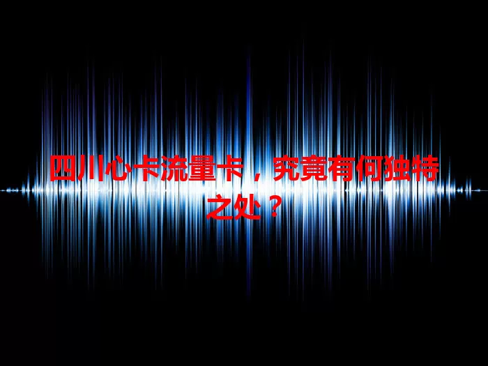 四川心卡流量卡，究竟有何独特之处？
