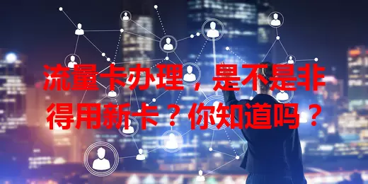 流量卡办理，是不是非得用新卡？你知道吗？
