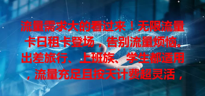 流量需求大的看过来！无限流量卡日租卡登场，告别流量烦恼。出差旅行、上班族、学生都适用，流量充足且按天计费超灵活，快来畅享自由网络生活！