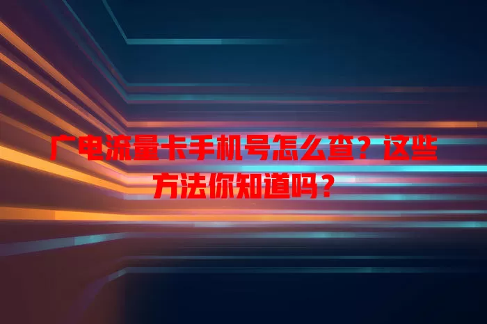 广电流量卡手机号怎么查？这些方法你知道吗？