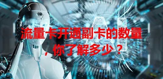 流量卡开通副卡的数量，你了解多少？