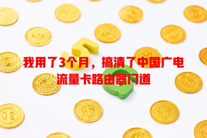 我用了3个月，搞清了中国广电流量卡路由器门道