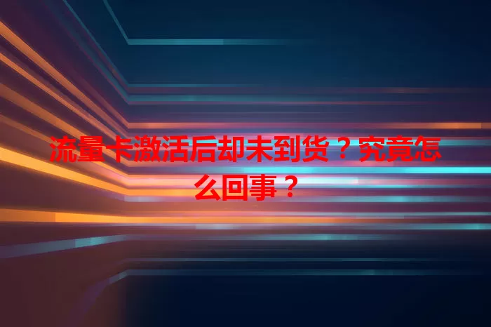 流量卡激活后却未到货？究竟怎么回事？