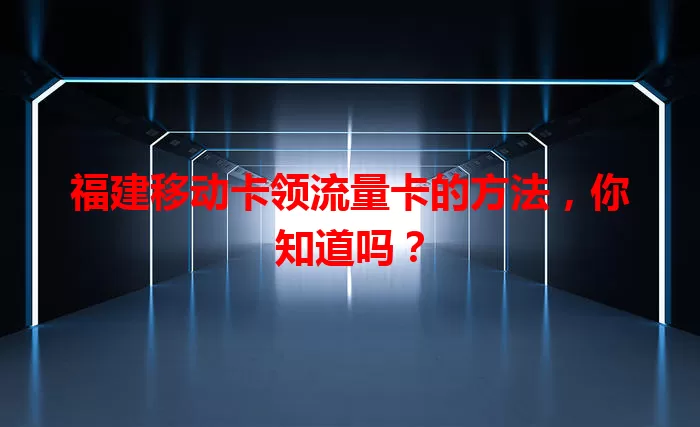 福建移动卡领流量卡的方法，你知道吗？