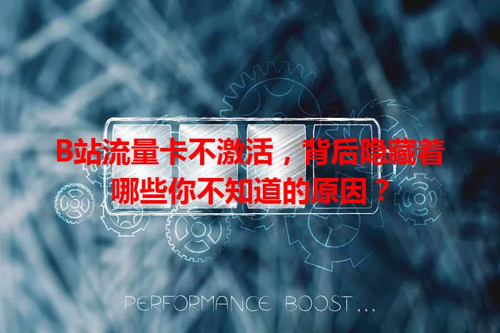 B站流量卡不激活，背后隐藏着哪些你不知道的原因？