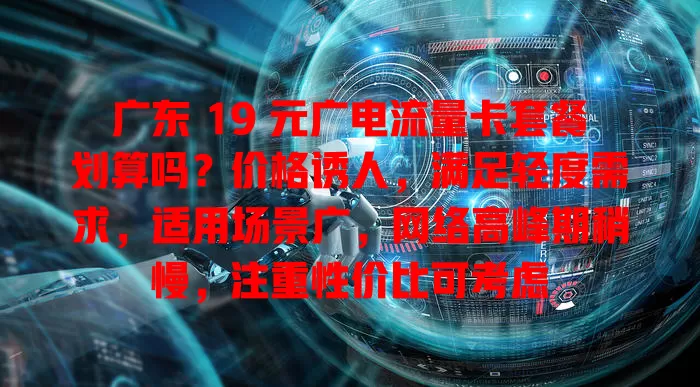 广东 19 元广电流量卡套餐划算吗？价格诱人，满足轻度需求，适用场景广，网络高峰期稍慢，注重性价比可考虑